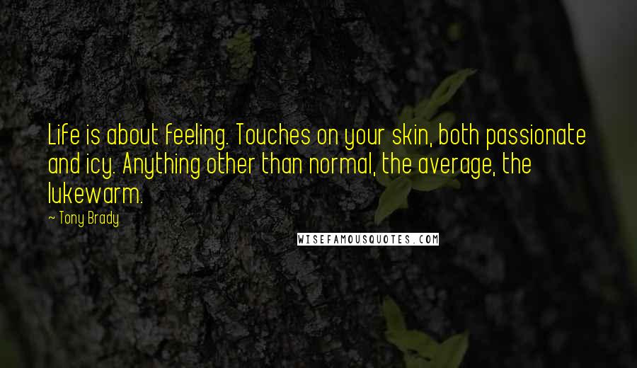 Tony Brady Quotes: Life is about feeling. Touches on your skin, both passionate and icy. Anything other than normal, the average, the lukewarm.