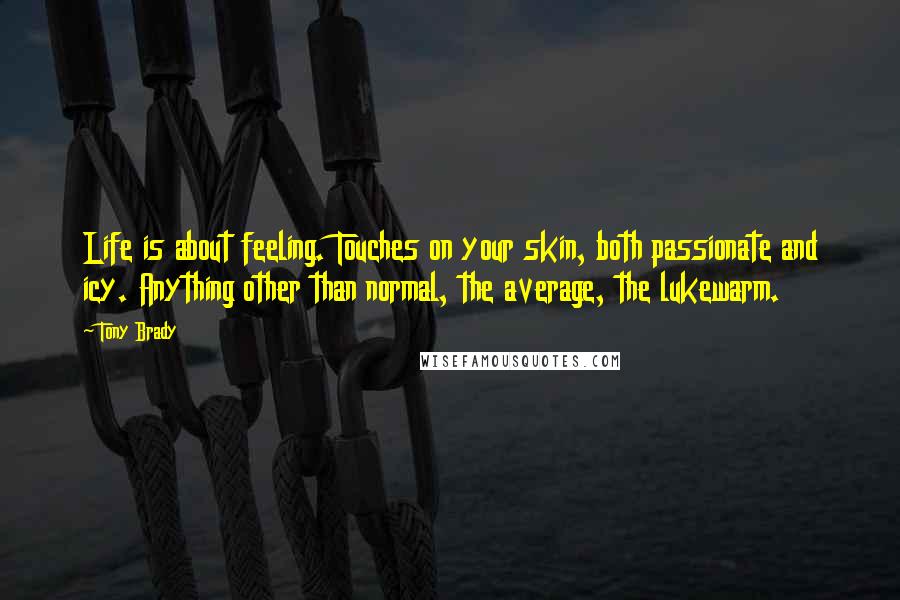 Tony Brady Quotes: Life is about feeling. Touches on your skin, both passionate and icy. Anything other than normal, the average, the lukewarm.