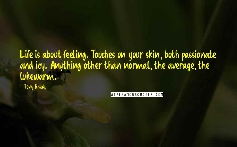 Tony Brady Quotes: Life is about feeling. Touches on your skin, both passionate and icy. Anything other than normal, the average, the lukewarm.