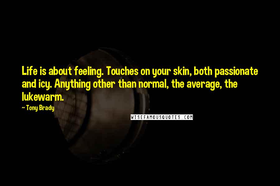 Tony Brady Quotes: Life is about feeling. Touches on your skin, both passionate and icy. Anything other than normal, the average, the lukewarm.