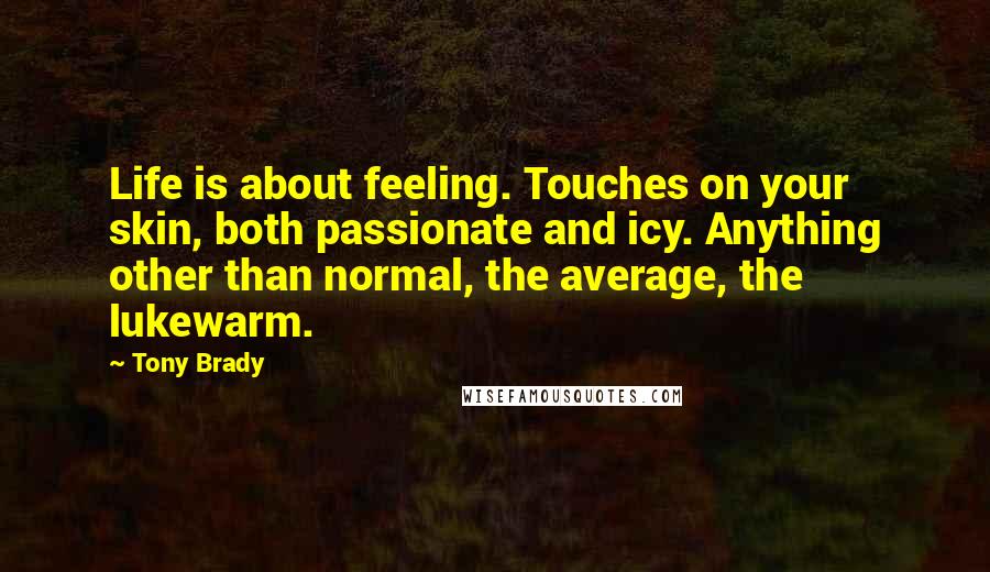 Tony Brady Quotes: Life is about feeling. Touches on your skin, both passionate and icy. Anything other than normal, the average, the lukewarm.