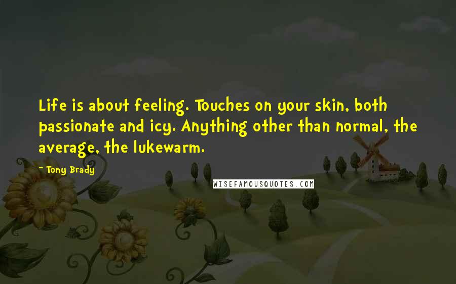 Tony Brady Quotes: Life is about feeling. Touches on your skin, both passionate and icy. Anything other than normal, the average, the lukewarm.