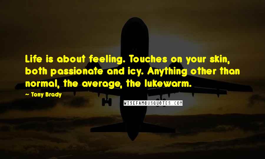 Tony Brady Quotes: Life is about feeling. Touches on your skin, both passionate and icy. Anything other than normal, the average, the lukewarm.