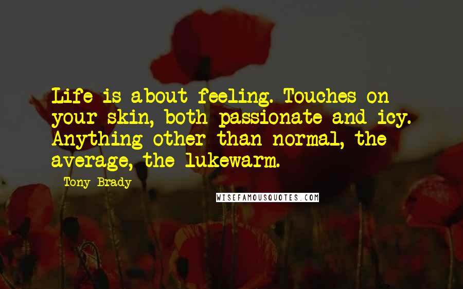 Tony Brady Quotes: Life is about feeling. Touches on your skin, both passionate and icy. Anything other than normal, the average, the lukewarm.