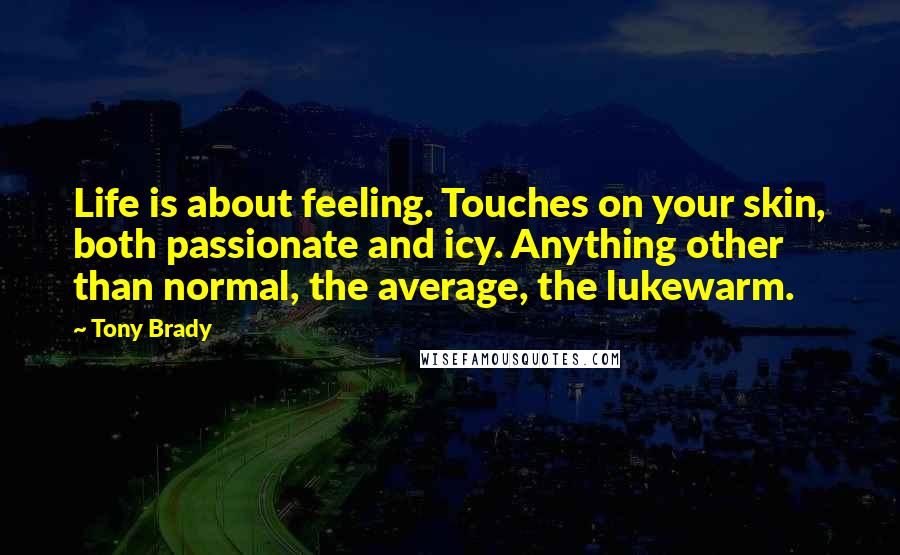 Tony Brady Quotes: Life is about feeling. Touches on your skin, both passionate and icy. Anything other than normal, the average, the lukewarm.