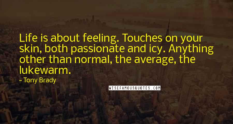 Tony Brady Quotes: Life is about feeling. Touches on your skin, both passionate and icy. Anything other than normal, the average, the lukewarm.