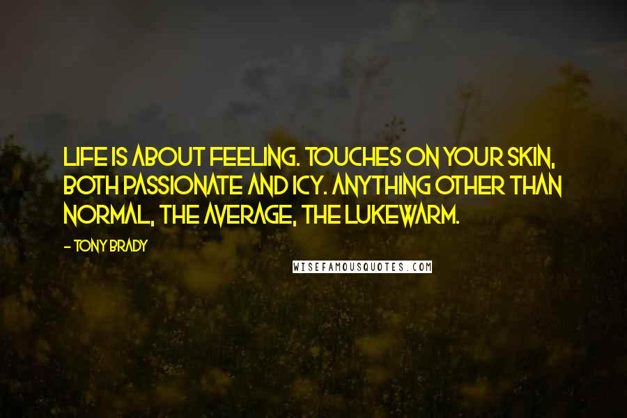 Tony Brady Quotes: Life is about feeling. Touches on your skin, both passionate and icy. Anything other than normal, the average, the lukewarm.