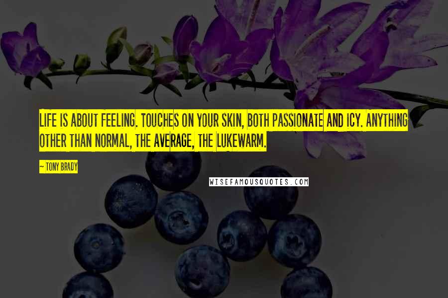 Tony Brady Quotes: Life is about feeling. Touches on your skin, both passionate and icy. Anything other than normal, the average, the lukewarm.