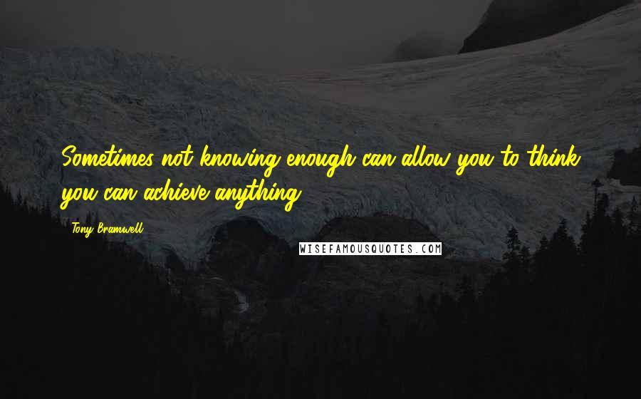 Tony Bramwell Quotes: Sometimes not knowing enough can allow you to think you can achieve anything.