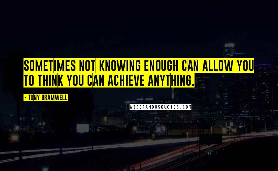 Tony Bramwell Quotes: Sometimes not knowing enough can allow you to think you can achieve anything.