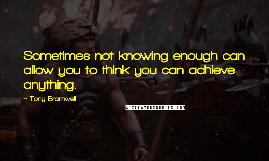 Tony Bramwell Quotes: Sometimes not knowing enough can allow you to think you can achieve anything.