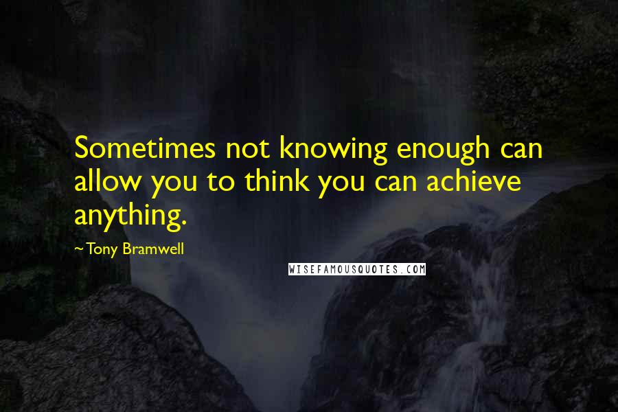 Tony Bramwell Quotes: Sometimes not knowing enough can allow you to think you can achieve anything.