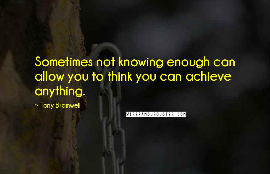 Tony Bramwell Quotes: Sometimes not knowing enough can allow you to think you can achieve anything.