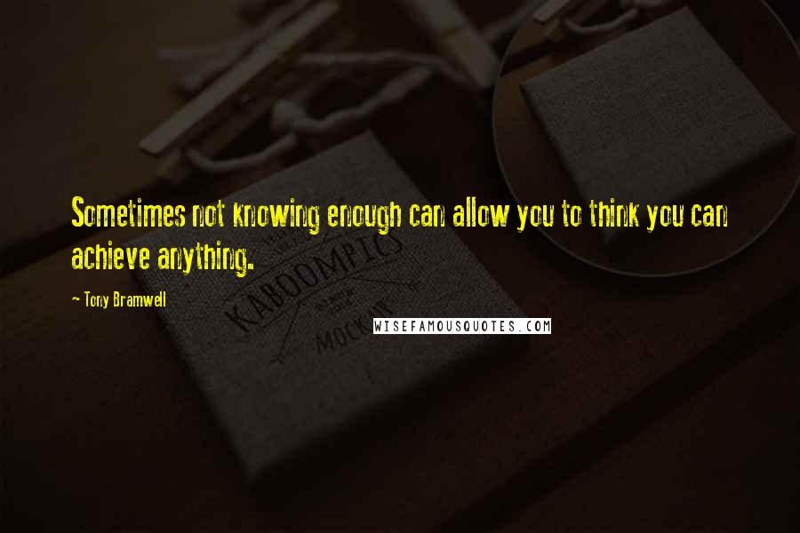Tony Bramwell Quotes: Sometimes not knowing enough can allow you to think you can achieve anything.