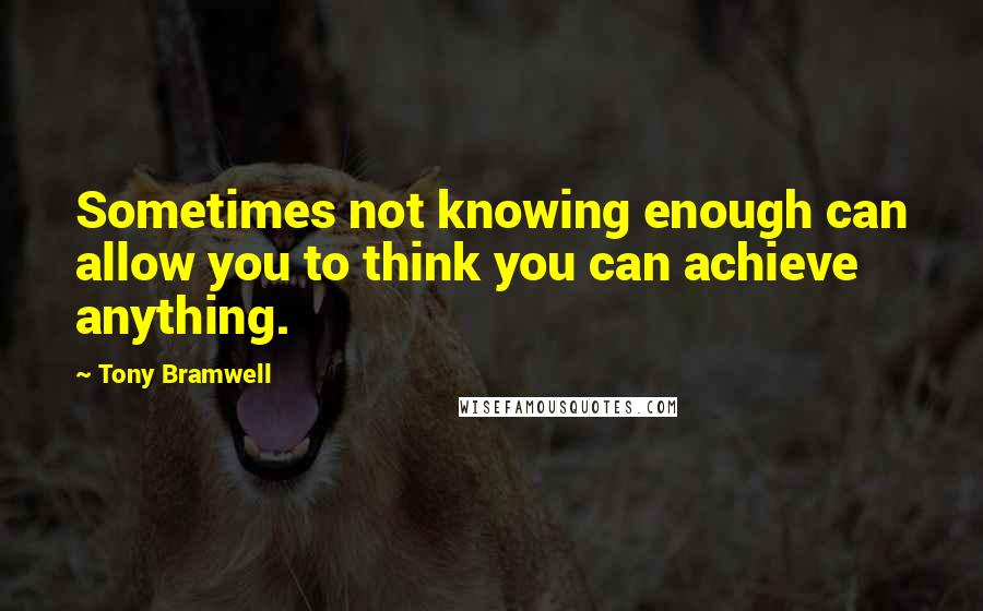 Tony Bramwell Quotes: Sometimes not knowing enough can allow you to think you can achieve anything.