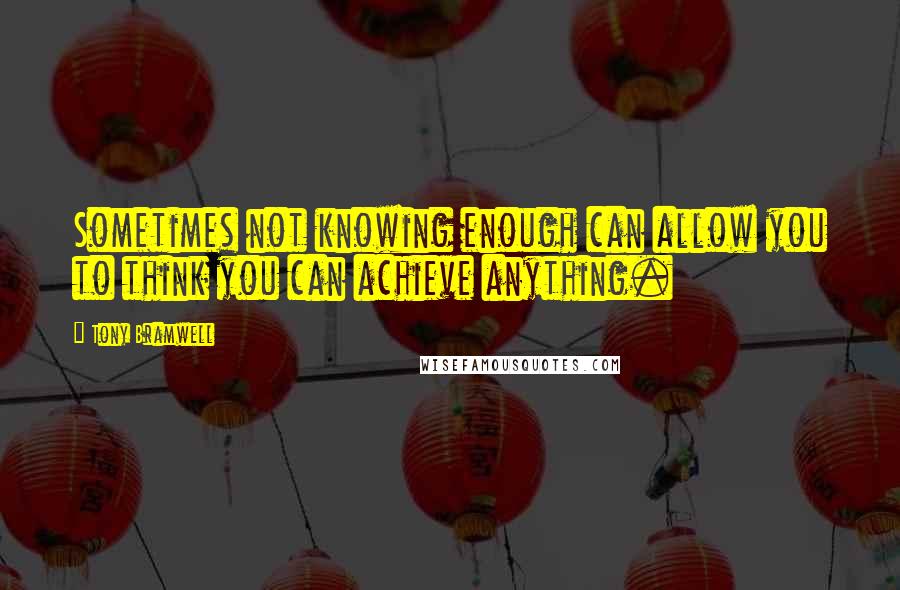 Tony Bramwell Quotes: Sometimes not knowing enough can allow you to think you can achieve anything.