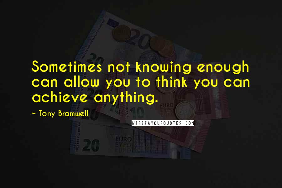 Tony Bramwell Quotes: Sometimes not knowing enough can allow you to think you can achieve anything.