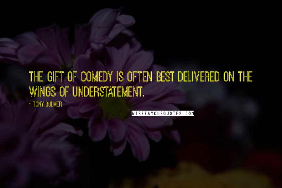 Tony Bulmer Quotes: The gift of comedy is often best delivered on the wings of understatement.