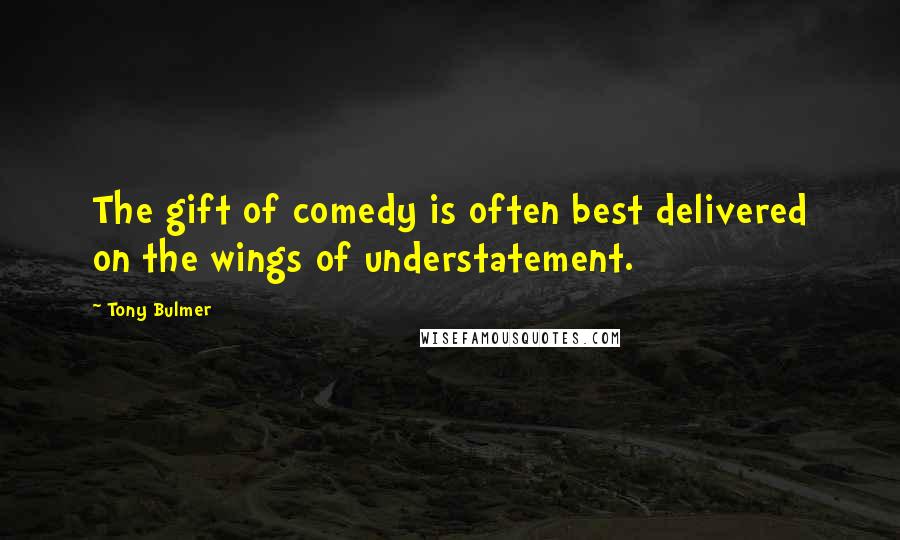 Tony Bulmer Quotes: The gift of comedy is often best delivered on the wings of understatement.