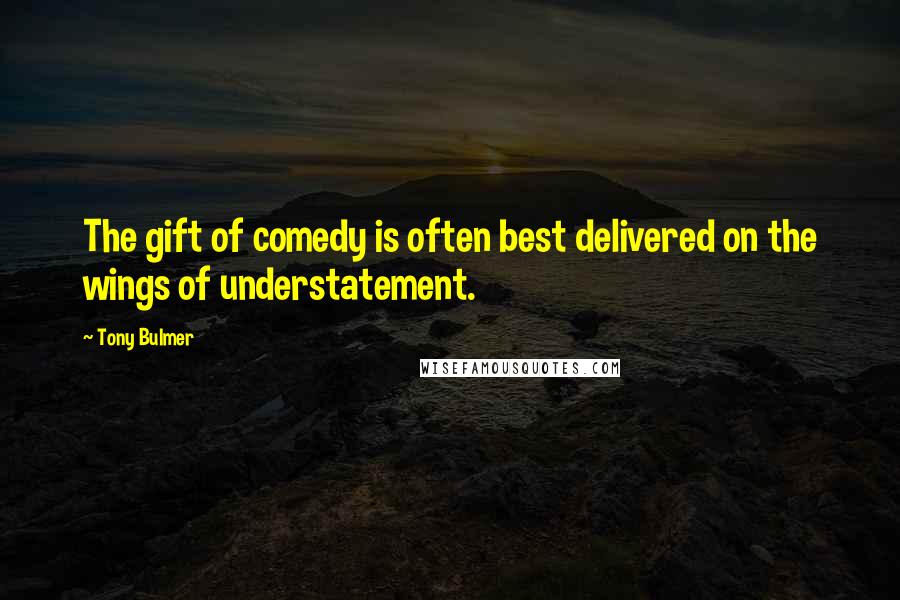 Tony Bulmer Quotes: The gift of comedy is often best delivered on the wings of understatement.