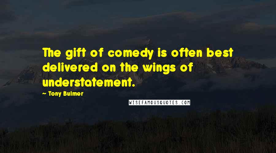 Tony Bulmer Quotes: The gift of comedy is often best delivered on the wings of understatement.