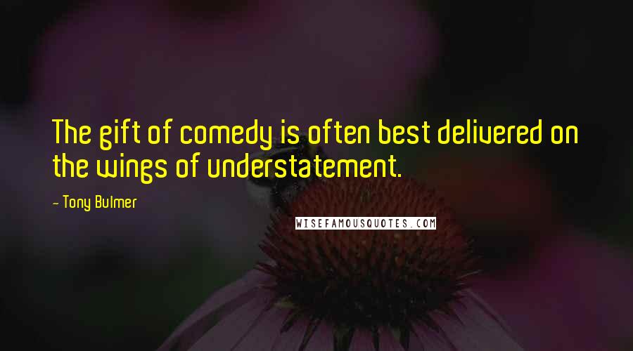 Tony Bulmer Quotes: The gift of comedy is often best delivered on the wings of understatement.