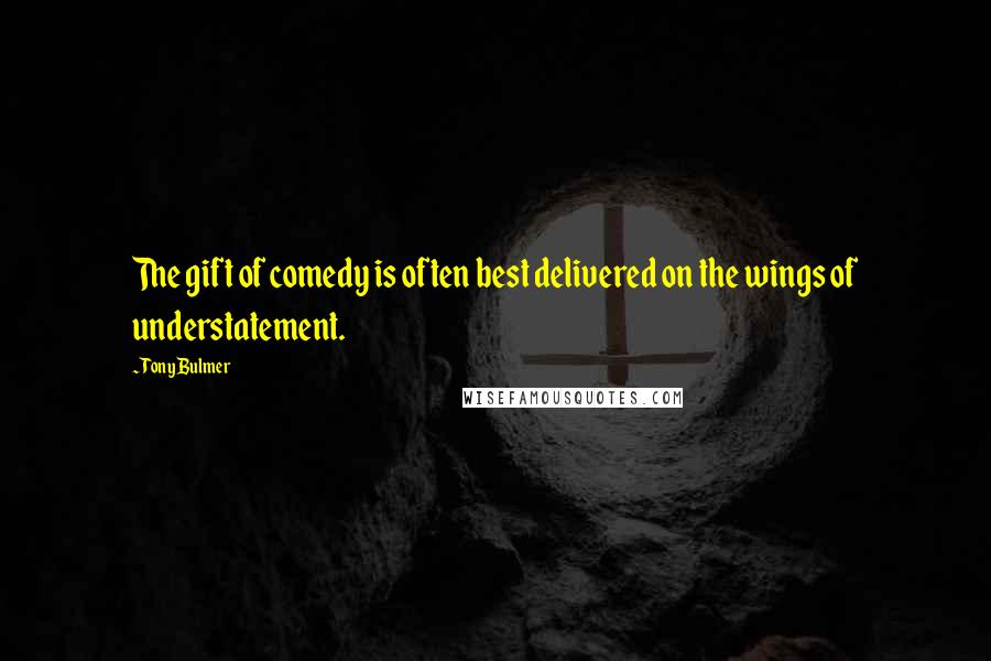 Tony Bulmer Quotes: The gift of comedy is often best delivered on the wings of understatement.