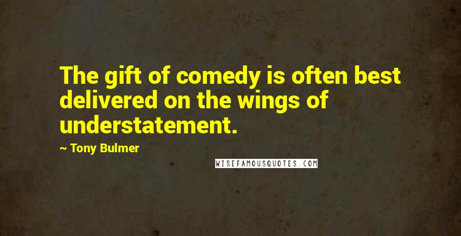 Tony Bulmer Quotes: The gift of comedy is often best delivered on the wings of understatement.