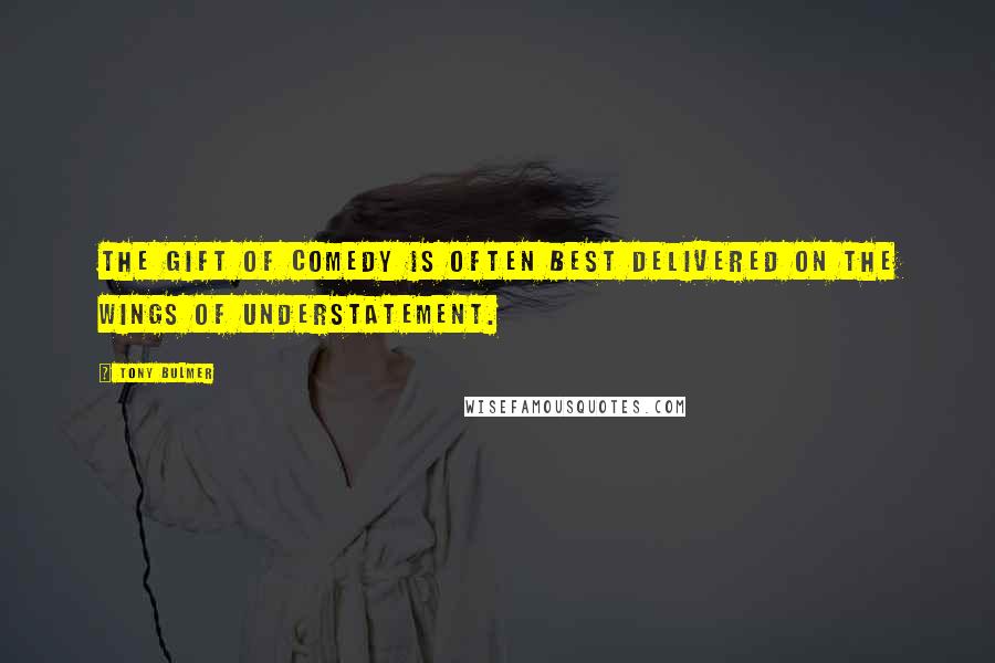 Tony Bulmer Quotes: The gift of comedy is often best delivered on the wings of understatement.