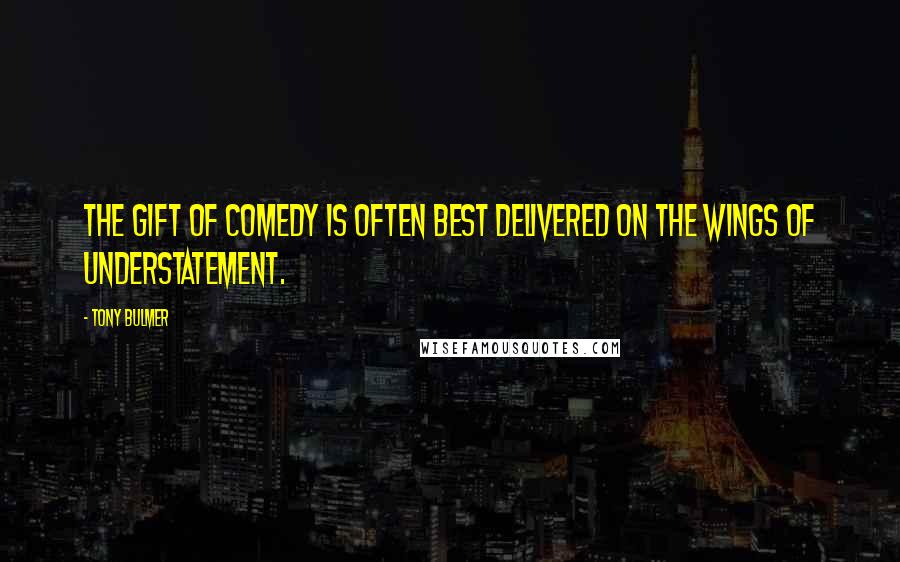 Tony Bulmer Quotes: The gift of comedy is often best delivered on the wings of understatement.