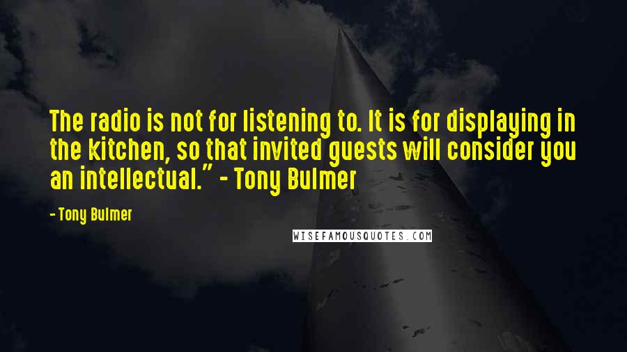 Tony Bulmer Quotes: The radio is not for listening to. It is for displaying in the kitchen, so that invited guests will consider you an intellectual." - Tony Bulmer