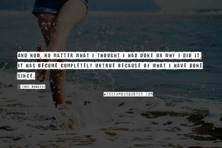 Tony Burgess Quotes: And now, no matter what I thought I had done or why I did it, it has become completely untrue because of what I have done since.