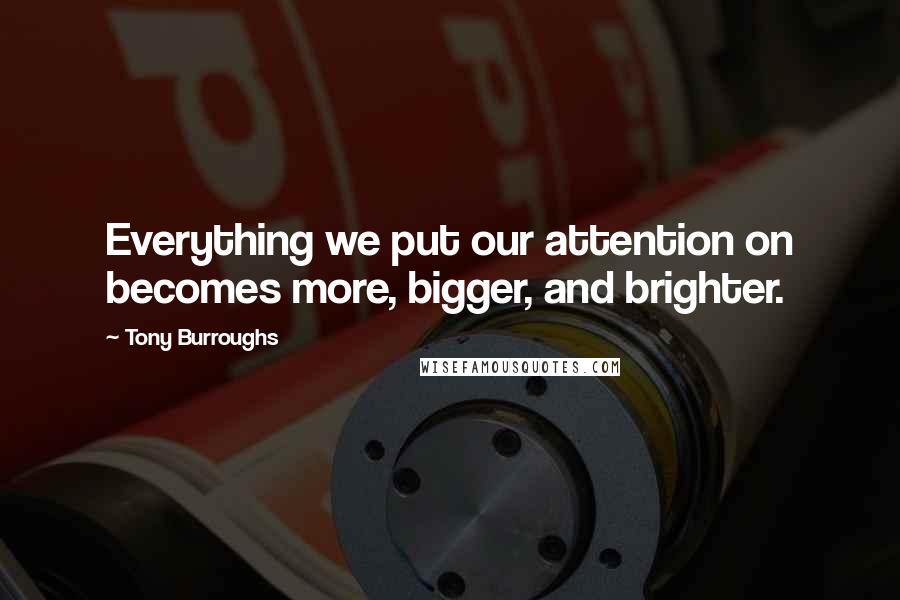 Tony Burroughs Quotes: Everything we put our attention on becomes more, bigger, and brighter.