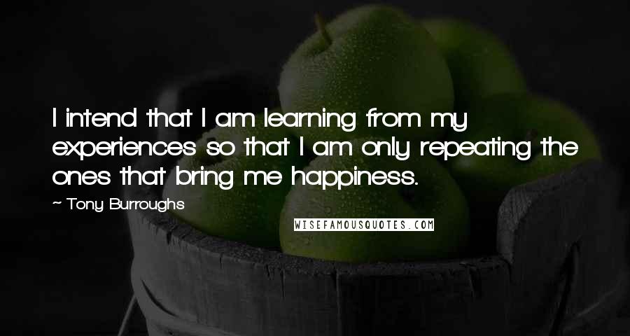 Tony Burroughs Quotes: I intend that I am learning from my experiences so that I am only repeating the ones that bring me happiness.