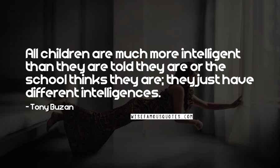 Tony Buzan Quotes: All children are much more intelligent than they are told they are or the school thinks they are; they just have different intelligences.