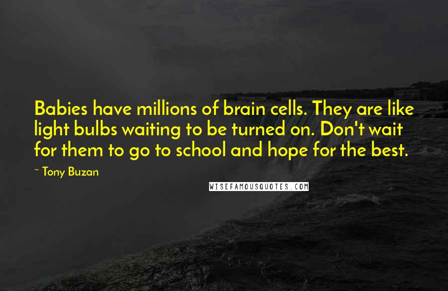 Tony Buzan Quotes: Babies have millions of brain cells. They are like light bulbs waiting to be turned on. Don't wait for them to go to school and hope for the best.