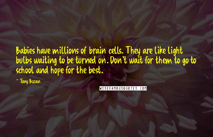 Tony Buzan Quotes: Babies have millions of brain cells. They are like light bulbs waiting to be turned on. Don't wait for them to go to school and hope for the best.