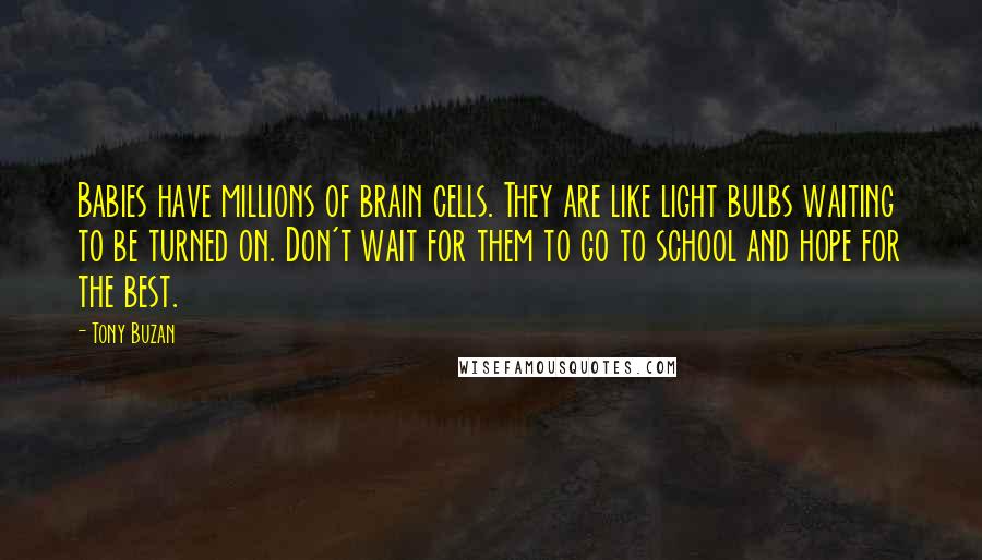 Tony Buzan Quotes: Babies have millions of brain cells. They are like light bulbs waiting to be turned on. Don't wait for them to go to school and hope for the best.