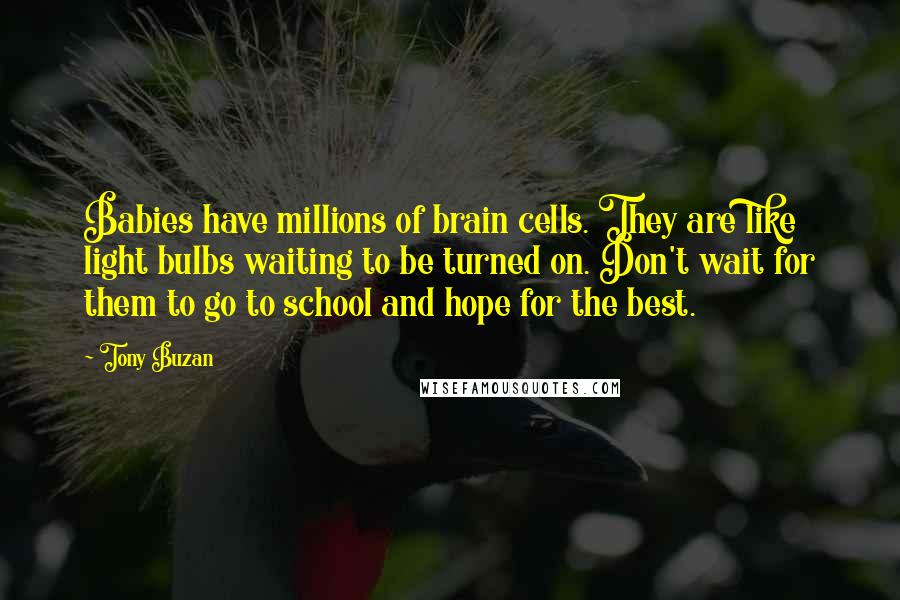 Tony Buzan Quotes: Babies have millions of brain cells. They are like light bulbs waiting to be turned on. Don't wait for them to go to school and hope for the best.