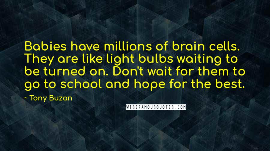 Tony Buzan Quotes: Babies have millions of brain cells. They are like light bulbs waiting to be turned on. Don't wait for them to go to school and hope for the best.
