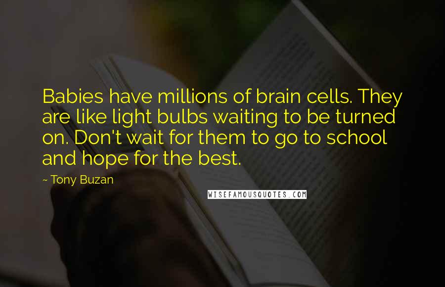 Tony Buzan Quotes: Babies have millions of brain cells. They are like light bulbs waiting to be turned on. Don't wait for them to go to school and hope for the best.