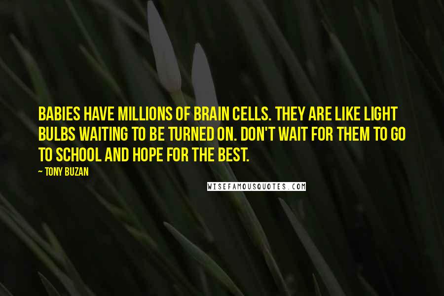 Tony Buzan Quotes: Babies have millions of brain cells. They are like light bulbs waiting to be turned on. Don't wait for them to go to school and hope for the best.