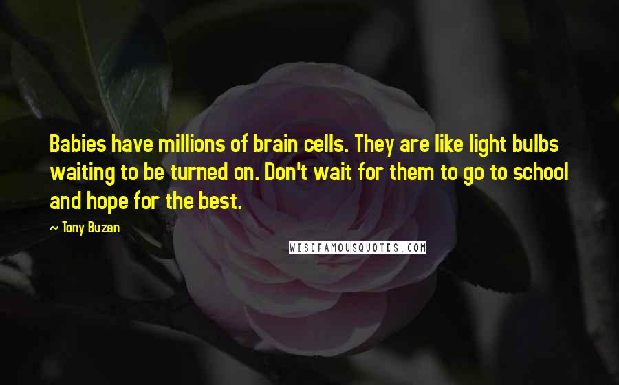 Tony Buzan Quotes: Babies have millions of brain cells. They are like light bulbs waiting to be turned on. Don't wait for them to go to school and hope for the best.