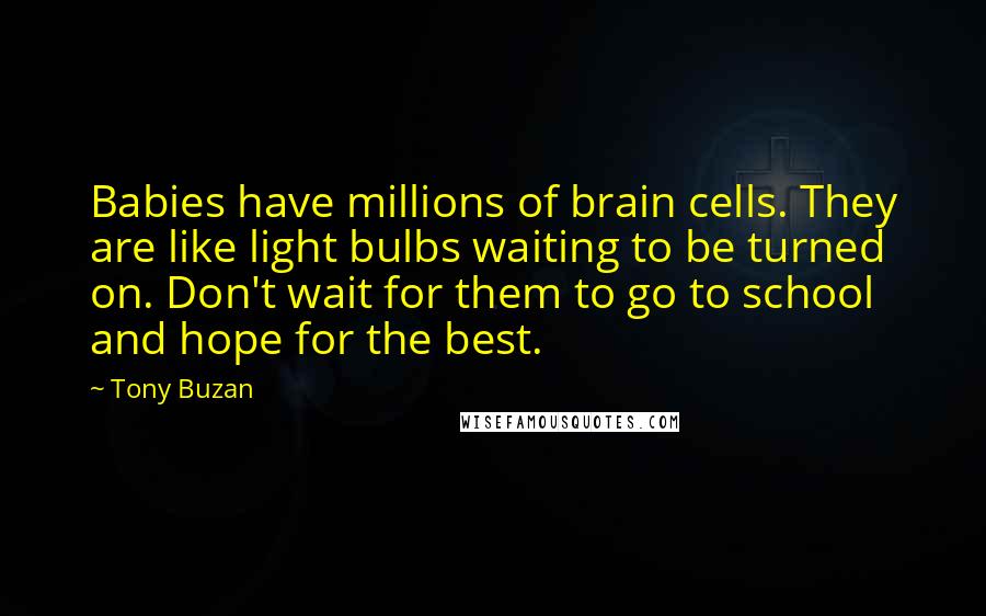 Tony Buzan Quotes: Babies have millions of brain cells. They are like light bulbs waiting to be turned on. Don't wait for them to go to school and hope for the best.