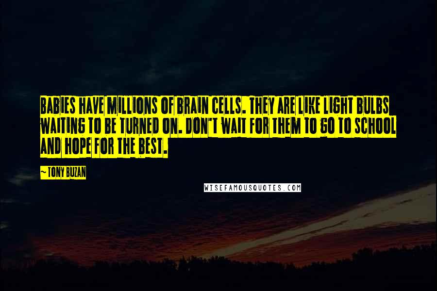 Tony Buzan Quotes: Babies have millions of brain cells. They are like light bulbs waiting to be turned on. Don't wait for them to go to school and hope for the best.