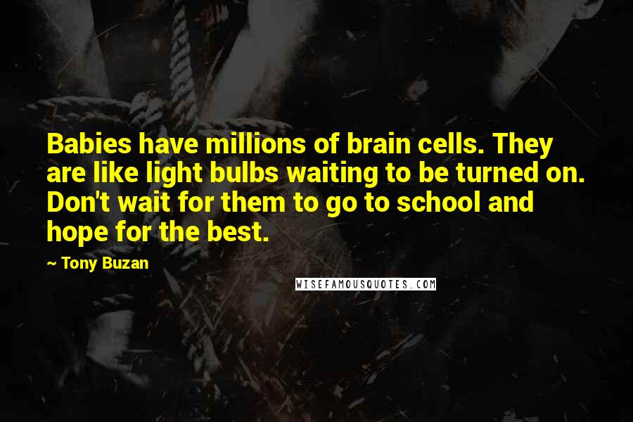 Tony Buzan Quotes: Babies have millions of brain cells. They are like light bulbs waiting to be turned on. Don't wait for them to go to school and hope for the best.