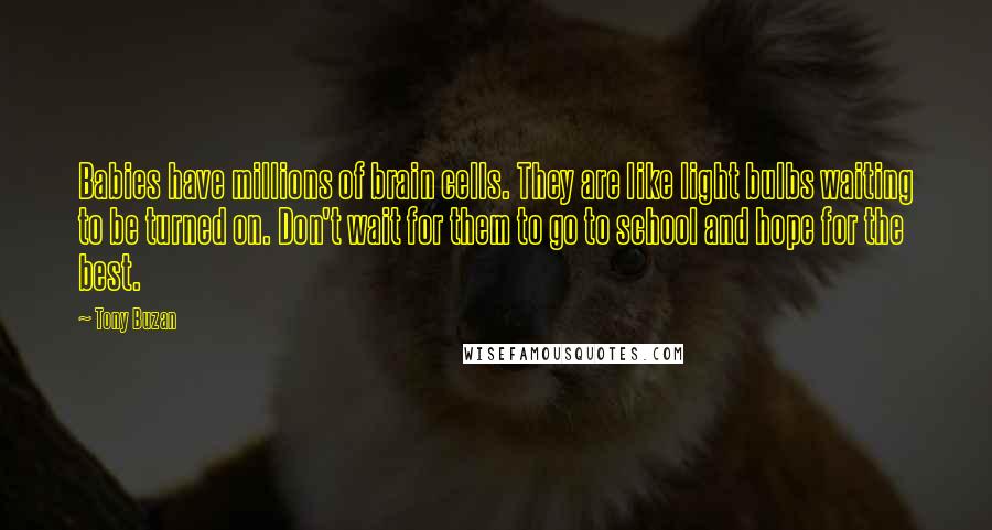 Tony Buzan Quotes: Babies have millions of brain cells. They are like light bulbs waiting to be turned on. Don't wait for them to go to school and hope for the best.