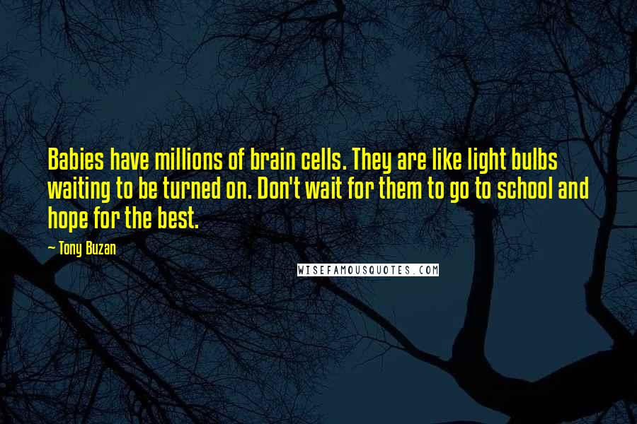 Tony Buzan Quotes: Babies have millions of brain cells. They are like light bulbs waiting to be turned on. Don't wait for them to go to school and hope for the best.