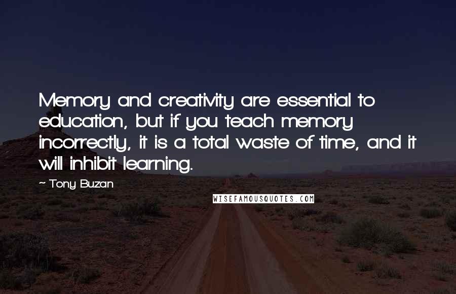 Tony Buzan Quotes: Memory and creativity are essential to education, but if you teach memory incorrectly, it is a total waste of time, and it will inhibit learning.