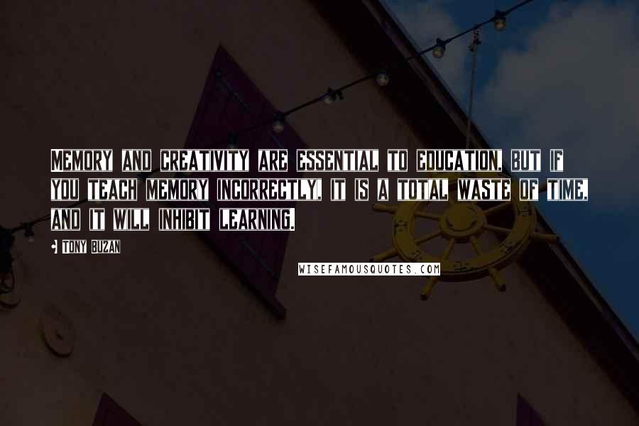 Tony Buzan Quotes: Memory and creativity are essential to education, but if you teach memory incorrectly, it is a total waste of time, and it will inhibit learning.